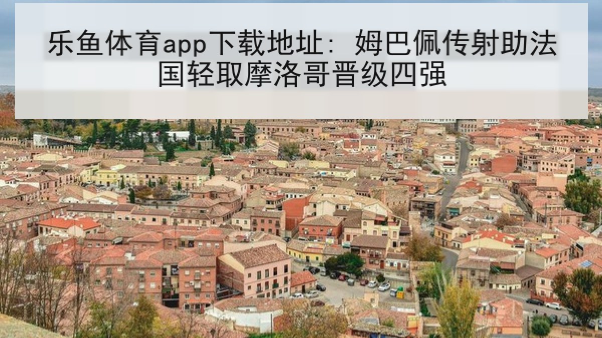 乐鱼体育app下载地址: 姆巴佩传射助法国轻取摩洛哥晋级四强 乐鱼体育app下载地址: 姆巴佩传射助法国轻取摩洛哥晋级四强