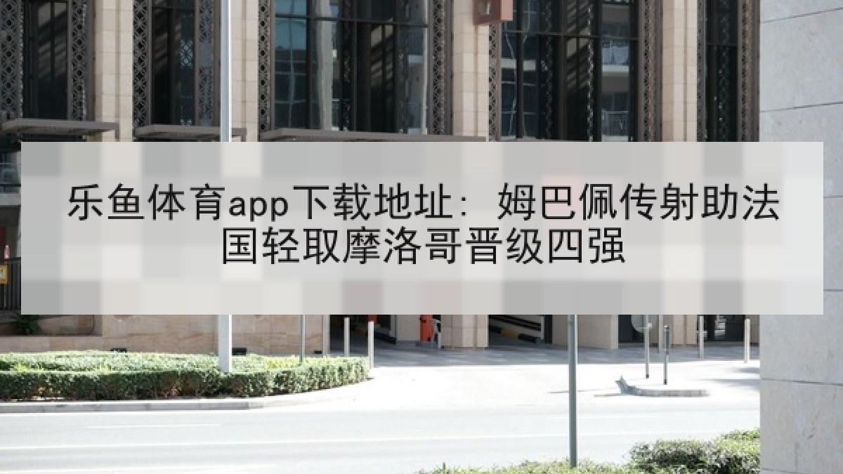 乐鱼体育app下载地址: 姆巴佩传射助法国轻取摩洛哥晋级四强