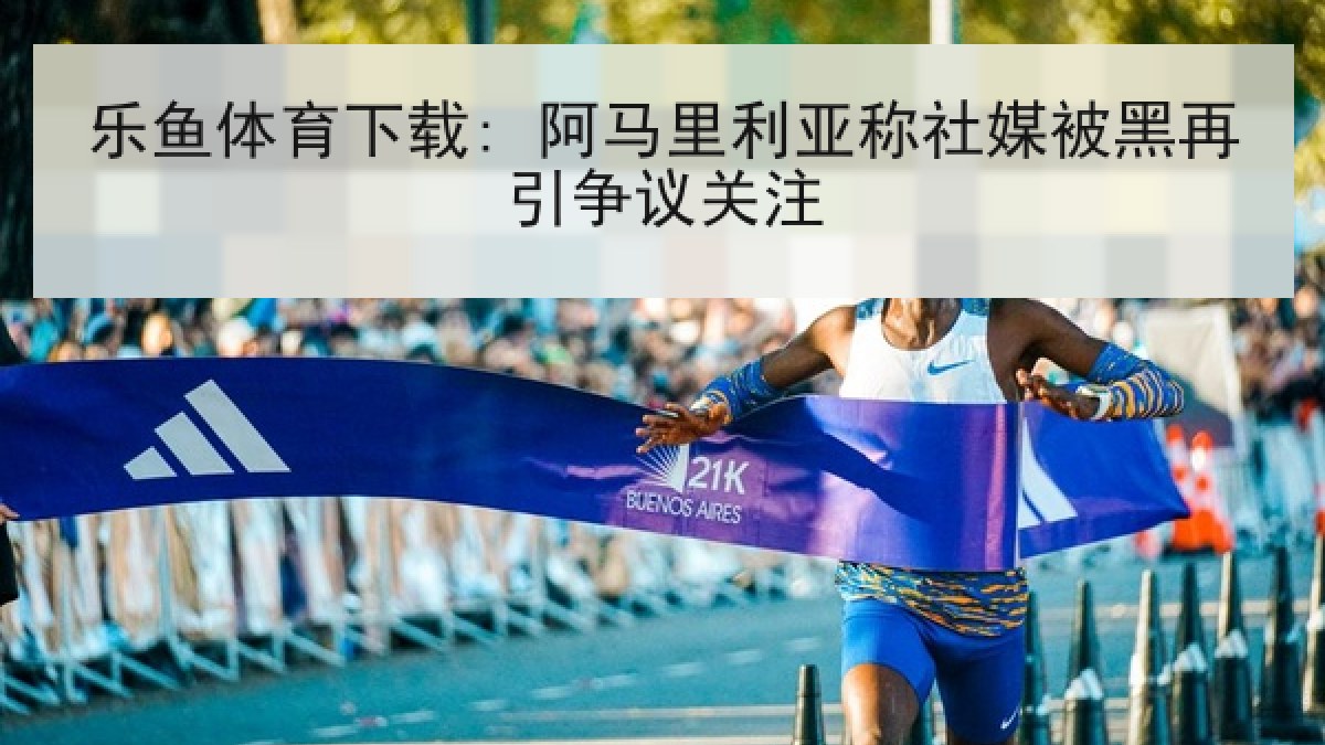乐鱼体育下载: 阿马里利亚称社媒被黑再引争议关注