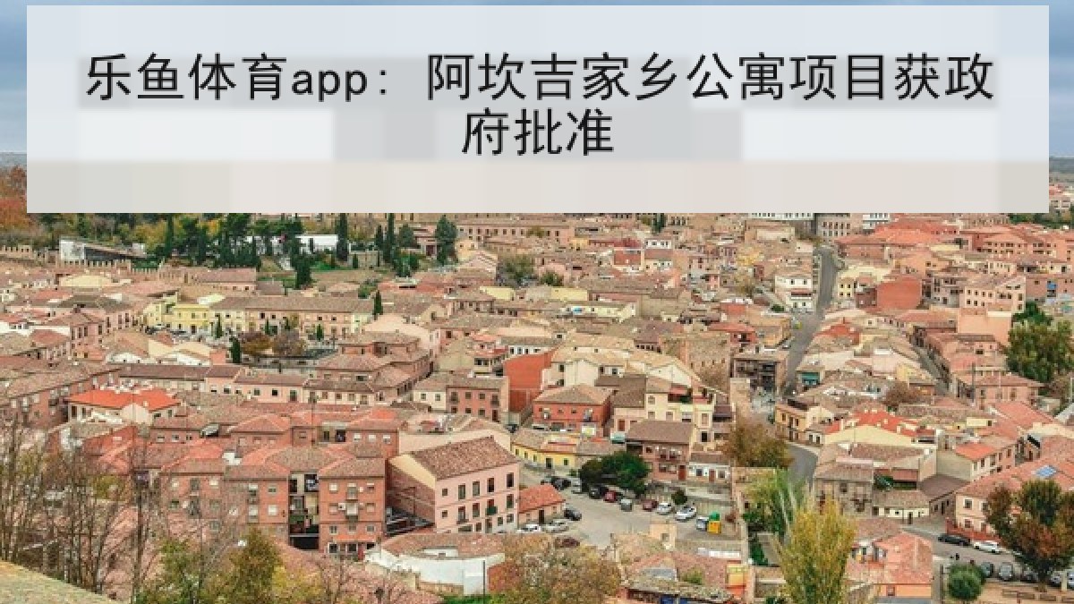 乐鱼体育app: 阿坎吉家乡公寓项目获政府批准