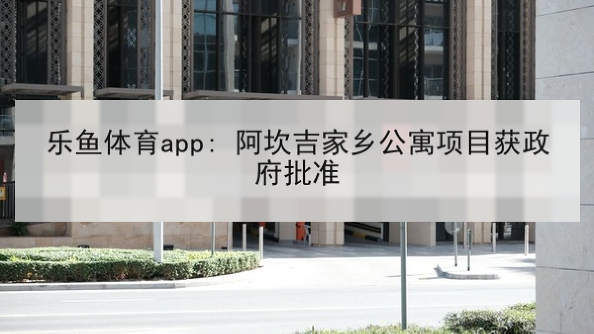 乐鱼体育app: 阿坎吉家乡公寓项目获政府批准