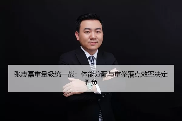 张志磊重量级统一战：体能分配与重拳落点效率决定胜负