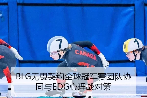 BLG无畏契约全球冠军赛团队协同与EDG心理战对策