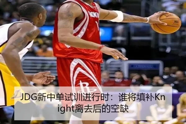 JDG新中单试训进行时：谁将填补Knight离去后的空缺