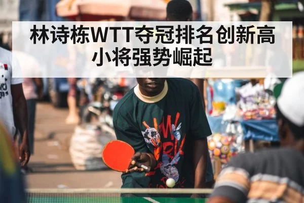 林诗栋WTT夺冠排名创新高小将强势崛起