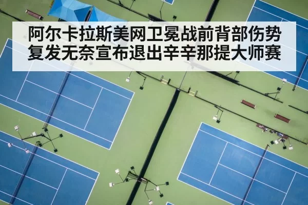 阿尔卡拉斯美网卫冕战前背部伤势复发无奈宣布退出辛辛那提大师赛