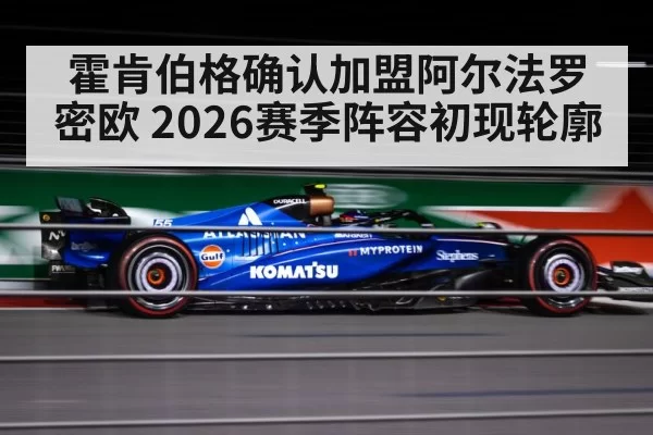 霍肯伯格确认加盟阿尔法罗密欧 2026赛季阵容初现轮廓
