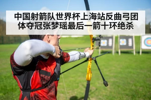 中国射箭队世界杯上海站反曲弓团体夺冠张梦瑶最后一箭十环绝杀