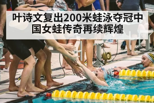 叶诗文复出200米蛙泳夺冠中国女蛙传奇再续辉煌