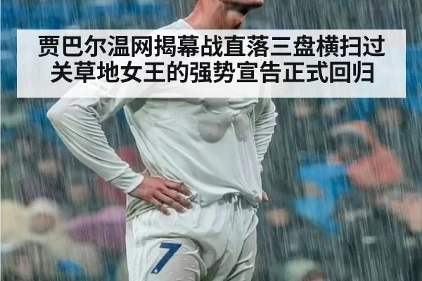 贾巴尔温网揭幕战直落三盘横扫过关草地女王的强势宣告正式回归
