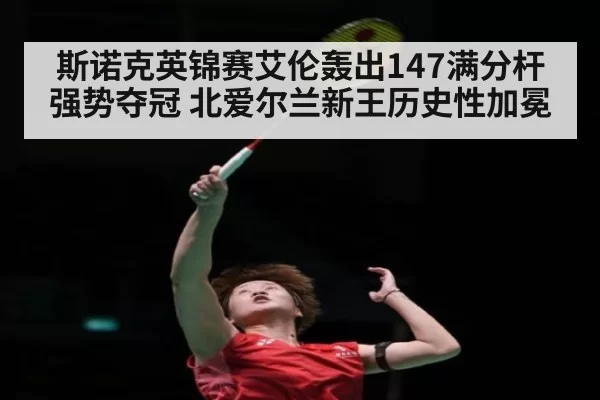 斯诺克英锦赛艾伦轰出147满分杆强势夺冠 北爱尔兰新王历史性加冕