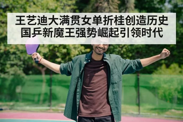 王艺迪大满贯女单折桂创造历史 国乒新魔王强势崛起引领时代